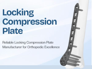 Reliable Locking Compression Plate Manufacturer for Orthopedic Excellence